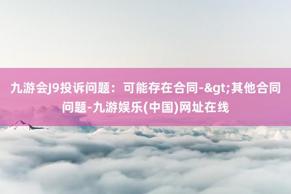 九游会J9投诉问题：可能存在合同->其他合同问题-九游娱乐(中国)网址在线