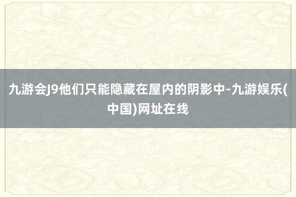 九游会J9他们只能隐藏在屋内的阴影中-九游娱乐(中国)网址在线