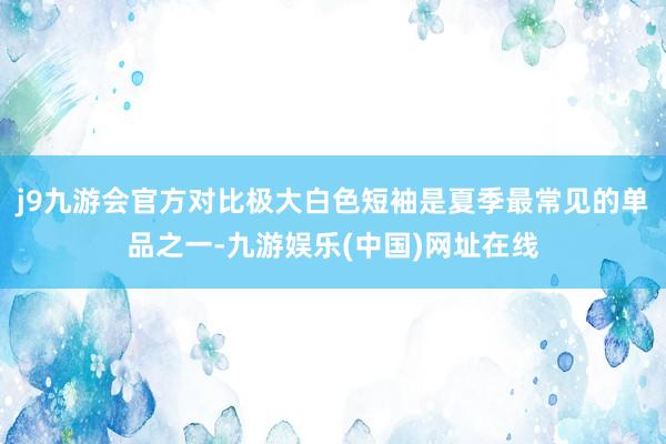 j9九游会官方对比极大白色短袖是夏季最常见的单品之一-九游娱乐(中国)网址在线