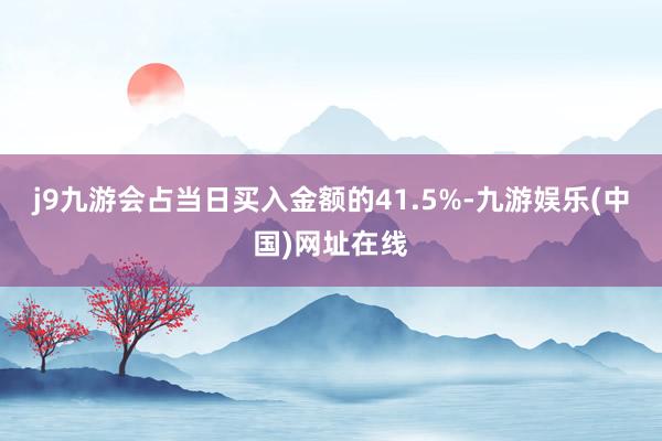 j9九游会占当日买入金额的41.5%-九游娱乐(中国)网址在线