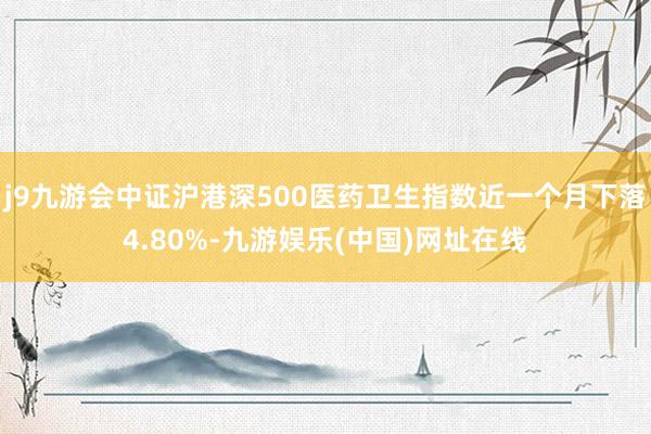 j9九游会中证沪港深500医药卫生指数近一个月下落4.80%-九游娱乐(中国)网址在线