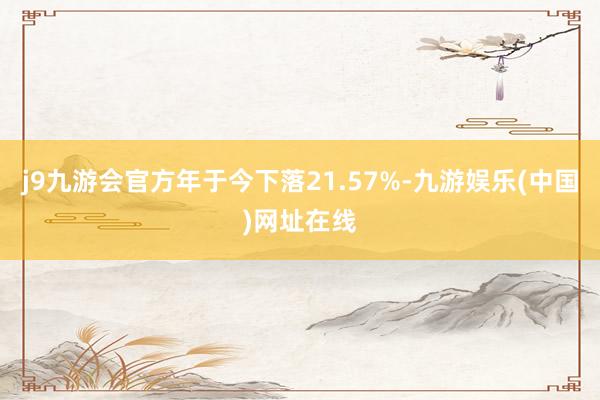 j9九游会官方年于今下落21.57%-九游娱乐(中国)网址在线