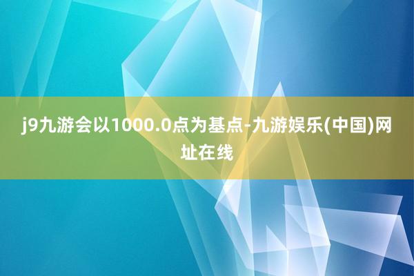 j9九游会以1000.0点为基点-九游娱乐(中国)网址在线