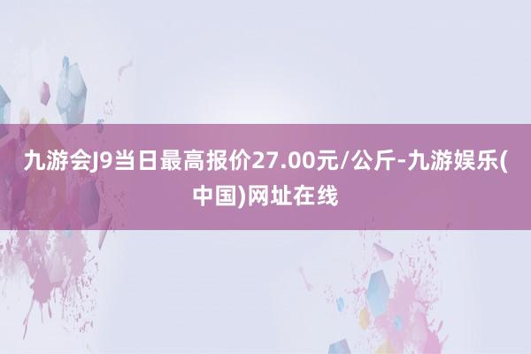 九游会J9当日最高报价27.00元/公斤-九游娱乐(中国)网址在线