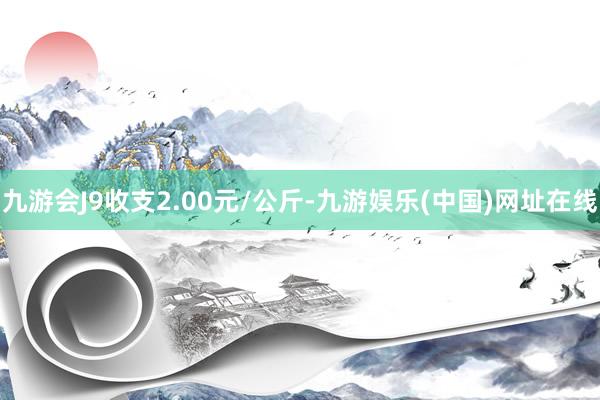 九游会J9收支2.00元/公斤-九游娱乐(中国)网址在线