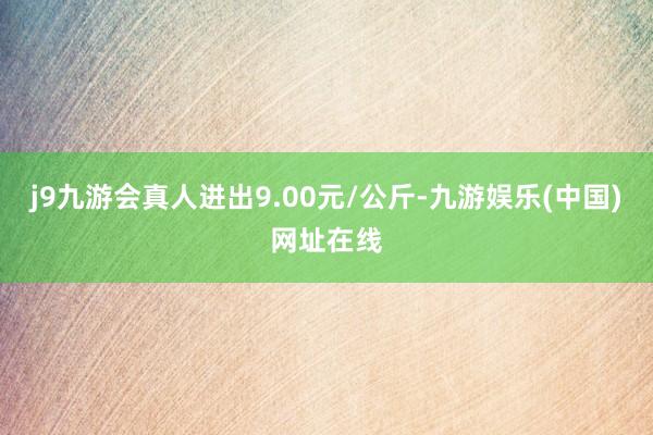 j9九游会真人进出9.00元/公斤-九游娱乐(中国)网址在线