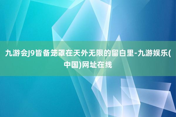 九游会J9皆备笼罩在天外无限的留白里-九游娱乐(中国)网址在线