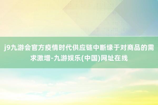 j9九游会官方疫情时代供应链中断缘于对商品的需求激增-九游娱乐(中国)网址在线