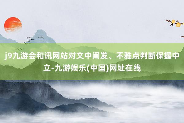 j9九游会和讯网站对文中阐发、不雅点判断保握中立-九游娱乐(中国)网址在线