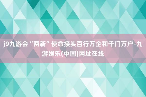 j9九游会“两新”使命接头百行万企和千门万户-九游娱乐(中国)网址在线