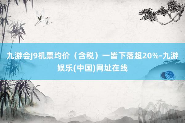 九游会J9机票均价（含税）一皆下落超20%-九游娱乐(中国)网址在线