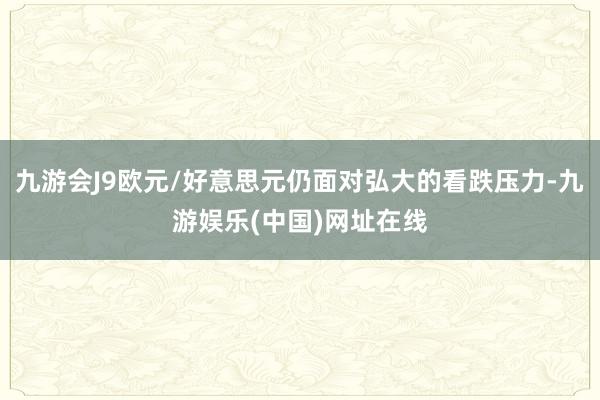 九游会J9欧元/好意思元仍面对弘大的看跌压力-九游娱乐(中国)网址在线