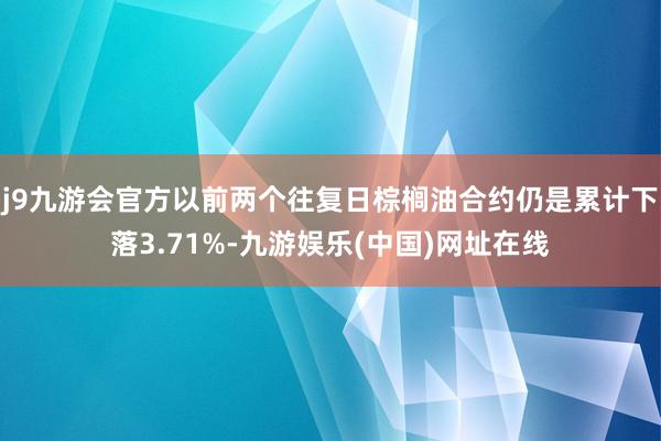 j9九游会官方以前两个往复日棕榈油合约仍是累计下落3.71%-九游娱乐(中国)网址在线