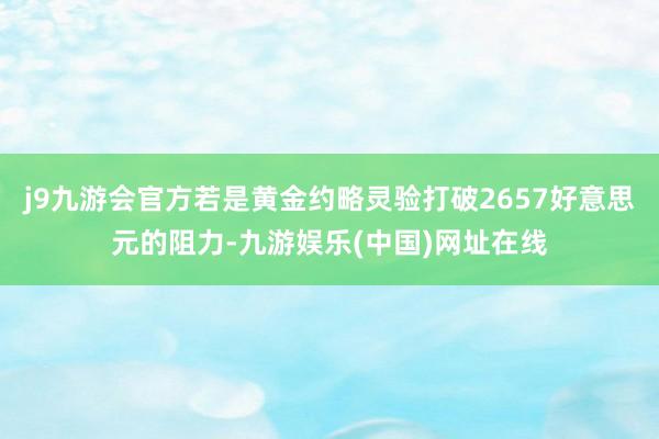 j9九游会官方若是黄金约略灵验打破2657好意思元的阻力-九游娱乐(中国)网址在线