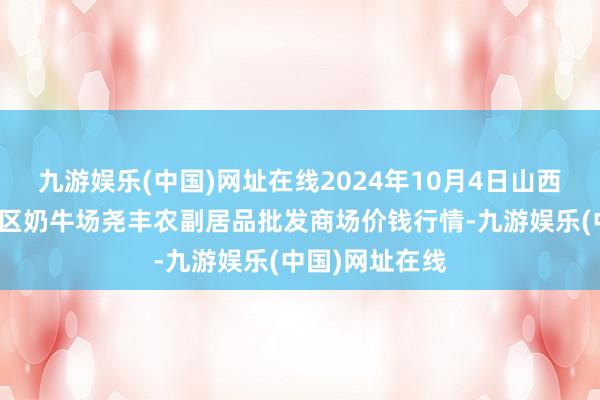 九游娱乐(中国)网址在线2024年10月4日山西省临汾市尧齐区奶牛场尧丰农副居品批发商场价钱行情-九游娱乐(中国)网址在线