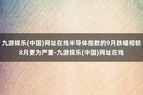 九游娱乐(中国)网址在线半导体指数的9月跌幅相较8月更为严重-九游娱乐(中国)网址在线