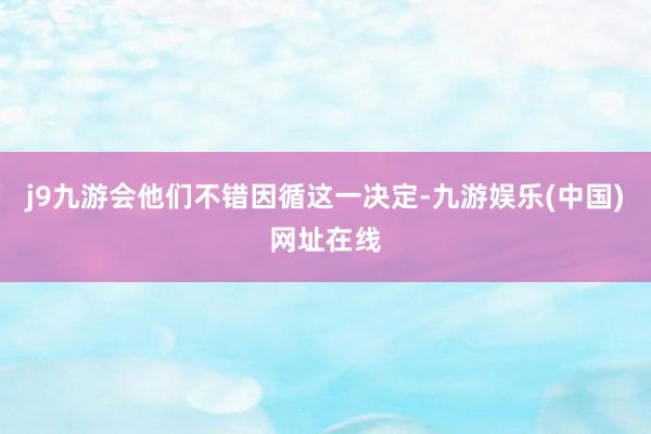 j9九游会他们不错因循这一决定-九游娱乐(中国)网址在线