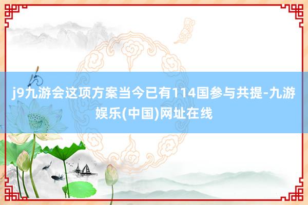 j9九游会这项方案当今已有114国参与共提-九游娱乐(中国)网址在线