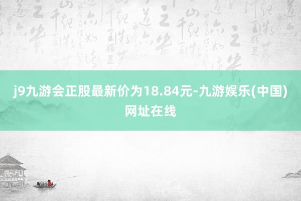 j9九游会正股最新价为18.84元-九游娱乐(中国)网址在线