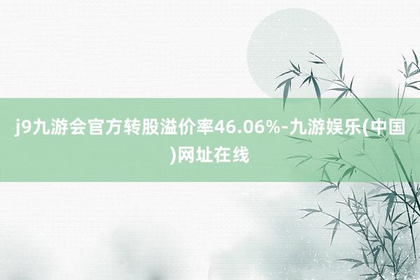 j9九游会官方转股溢价率46.06%-九游娱乐(中国)网址在线