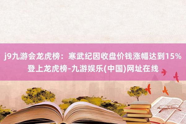 j9九游会龙虎榜：寒武纪因收盘价钱涨幅达到15%登上龙虎榜-九游娱乐(中国)网址在线