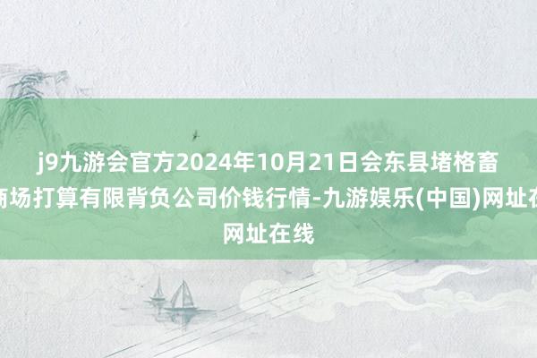 j9九游会官方2024年10月21日会东县堵格畜生商场打算有限背负公司价钱行情-九游娱乐(中国)网址在线