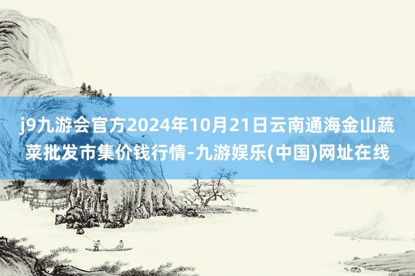 j9九游会官方2024年10月21日云南通海金山蔬菜批发市集价钱行情-九游娱乐(中国)网址在线