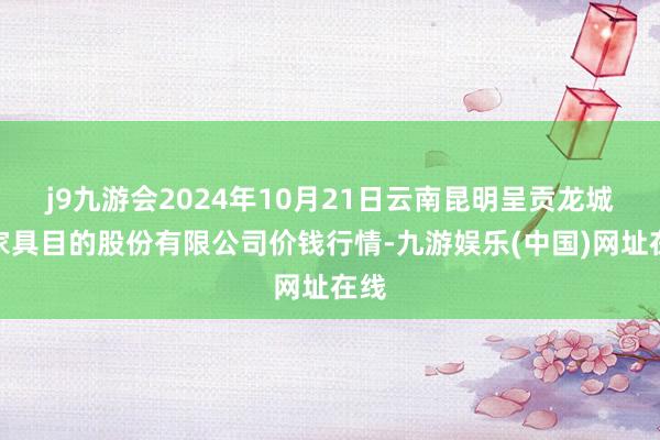 j9九游会2024年10月21日云南昆明呈贡龙城农家具目的股份有限公司价钱行情-九游娱乐(中国)网址在线