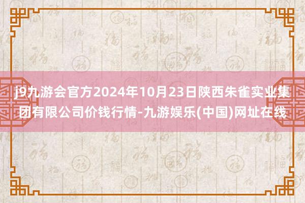 j9九游会官方2024年10月23日陕西朱雀实业集团有限公司价钱行情-九游娱乐(中国)网址在线