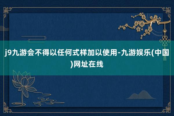 j9九游会不得以任何式样加以使用-九游娱乐(中国)网址在线