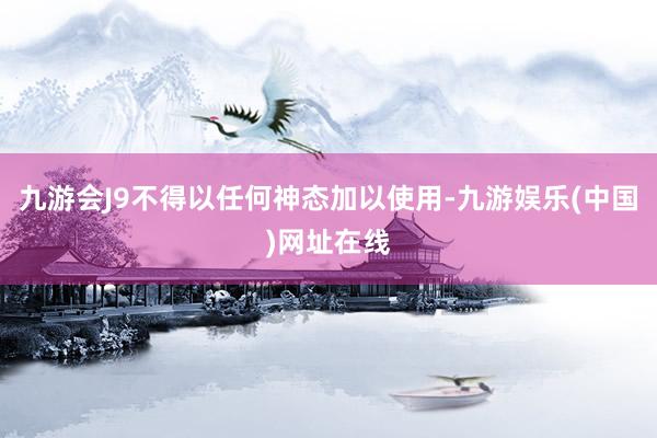 九游会J9不得以任何神态加以使用-九游娱乐(中国)网址在线