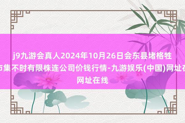 j9九游会真人2024年10月26日会东县堵格牲口市集不时有限株连公司价钱行情-九游娱乐(中国)网址在线