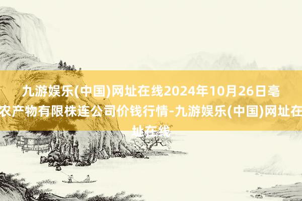 九游娱乐(中国)网址在线2024年10月26日亳州农产物有限株连公司价钱行情-九游娱乐(中国)网址在线