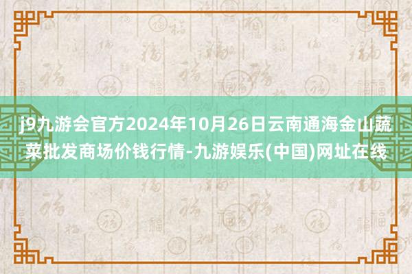 j9九游会官方2024年10月26日云南通海金山蔬菜批发商场价钱行情-九游娱乐(中国)网址在线