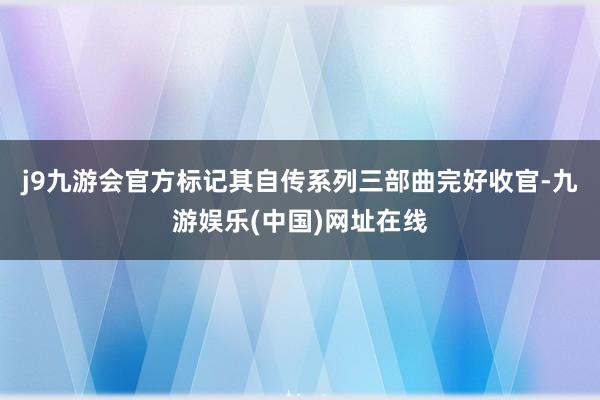 j9九游会官方标记其自传系列三部曲完好收官-九游娱乐(中国)网址在线