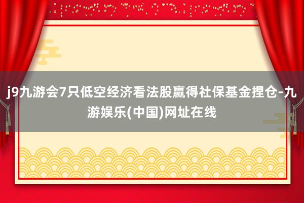 j9九游会7只低空经济看法股赢得社保基金捏仓-九游娱乐(中国)网址在线