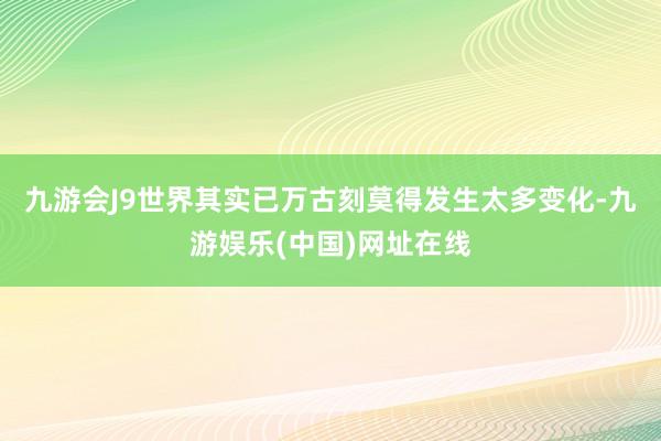 九游会J9世界其实已万古刻莫得发生太多变化-九游娱乐(中国)网址在线