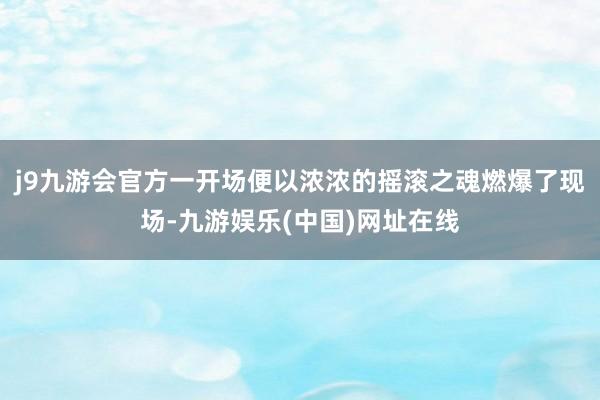 j9九游会官方一开场便以浓浓的摇滚之魂燃爆了现场-九游娱乐(中国)网址在线