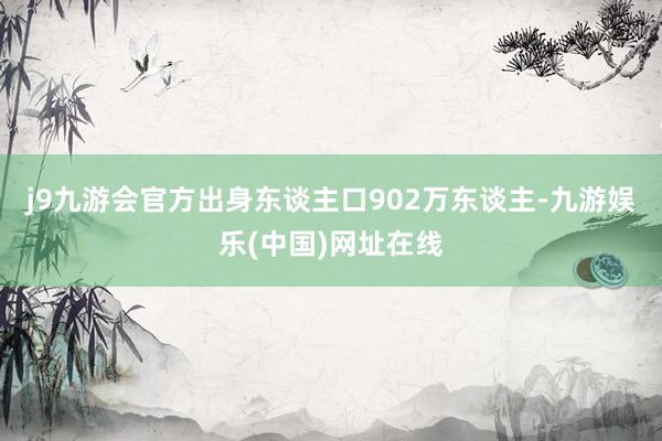 j9九游会官方出身东谈主口902万东谈主-九游娱乐(中国)网址在线