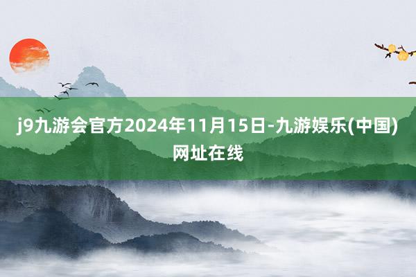 j9九游会官方2024年11月15日-九游娱乐(中国)网址在线