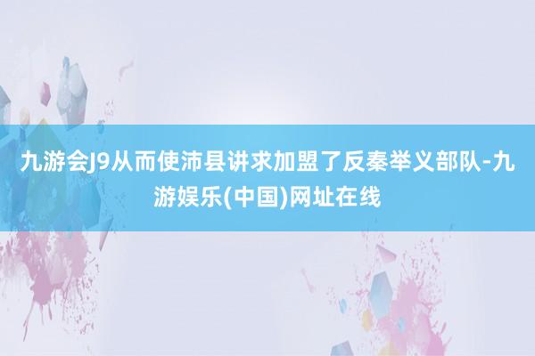 九游会J9从而使沛县讲求加盟了反秦举义部队-九游娱乐(中国)网址在线