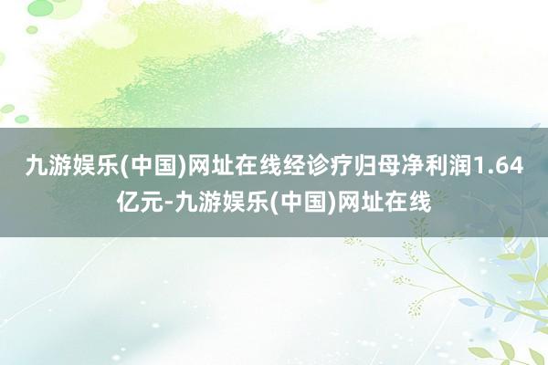 九游娱乐(中国)网址在线经诊疗归母净利润1.64亿元-九游娱乐(中国)网址在线