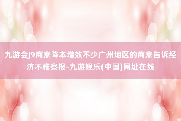 九游会J9商家降本增效不少广州地区的商家告诉经济不雅察报-九游娱乐(中国)网址在线