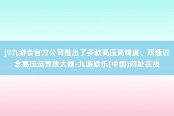 j9九游会官方公司推出了多款高压高精度、双通说念高压运算放大器-九游娱乐(中国)网址在线