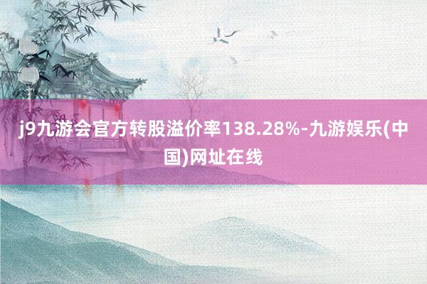 j9九游会官方转股溢价率138.28%-九游娱乐(中国)网址在线