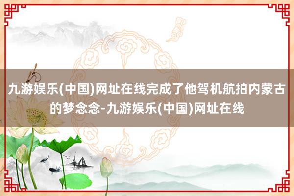 九游娱乐(中国)网址在线完成了他驾机航拍内蒙古的梦念念-九游娱乐(中国)网址在线