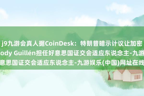 j9九游会真人据CoinDesk：特朗普暗示计议让加密货币讼师Teresa Goody Guillén担任好意思国证交会适应东说念主-九游娱乐(中国)网址在线