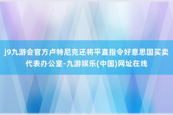 j9九游会官方卢特尼克还将平直指令好意思国买卖代表办公室-九游娱乐(中国)网址在线