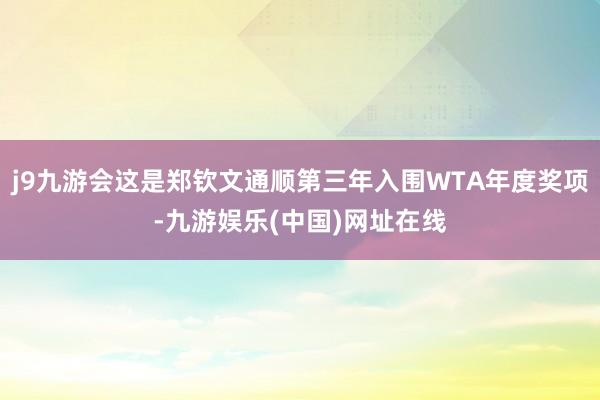 j9九游会这是郑钦文通顺第三年入围WTA年度奖项-九游娱乐(中国)网址在线