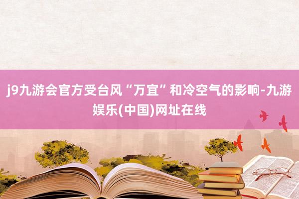 j9九游会官方受台风“万宜”和冷空气的影响-九游娱乐(中国)网址在线